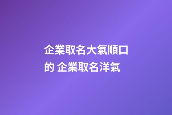 企業取名大氣順口的 企業取名洋氣-第1張-公司起名-玄機派